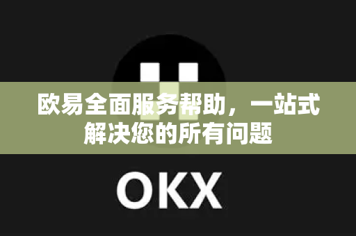 欧易全面服务帮助，一站式解决您的所有问题-第1张图片-下载欧易 - OKX注册 | 全球领先的安全性