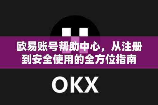欧易账号帮助中心，从注册到安全使用的全方位指南