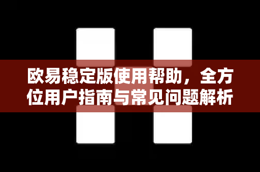 欧易稳定版使用帮助，全方位用户指南与常见问题解析