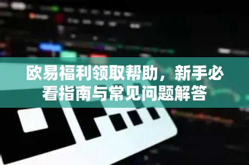 欧易福利领取帮助，新手必看指南与常见问题解答