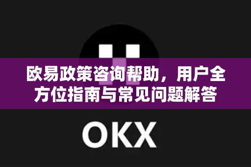 欧易政策咨询帮助，用户全方位指南与常见问题解答