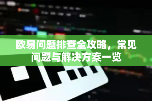 欧易问题排查全攻略，常见问题与解决方案一览-第1张图片-下载欧易 - OKX注册 | 全球领先的安全性