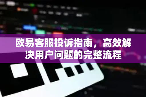 欧易客服投诉指南，高效解决用户问题的完整流程-第1张图片-下载欧易 - OKX注册 | 全球领先的安全性