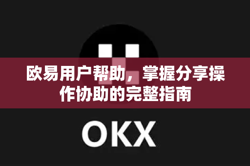 欧易用户帮助，掌握分享操作协助的完整指南