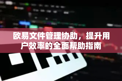 欧易文件管理协助，提升用户效率的全面帮助指南