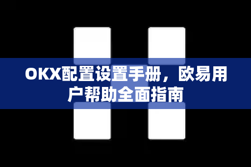 OKX配置设置手册，欧易用户帮助全面指南
