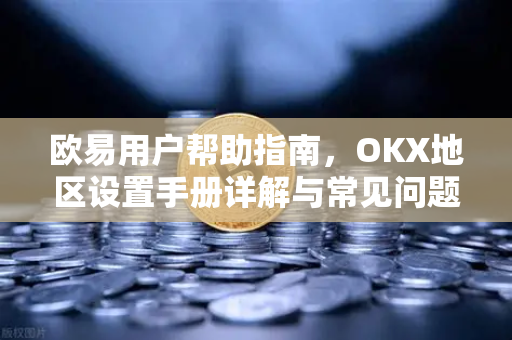 欧易用户帮助指南，OKX地区设置手册详解与常见问题-第1张图片-下载欧易 - OKX注册 | 全球领先的安全性