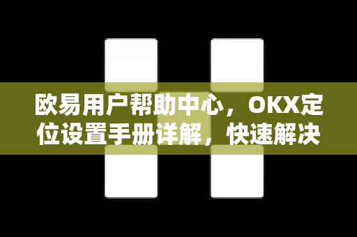 欧易用户帮助中心，OKX定位设置手册详解，快速解决定位问题-第1张图片-下载欧易 - OKX注册 | 全球领先的安全性