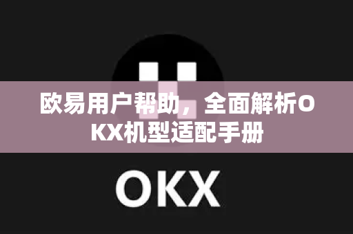欧易用户帮助，全面解析OKX机型适配手册-第1张图片-下载欧易 - OKX注册 | 全球领先的安全性