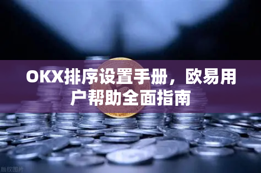 OKX排序设置手册，欧易用户帮助全面指南
