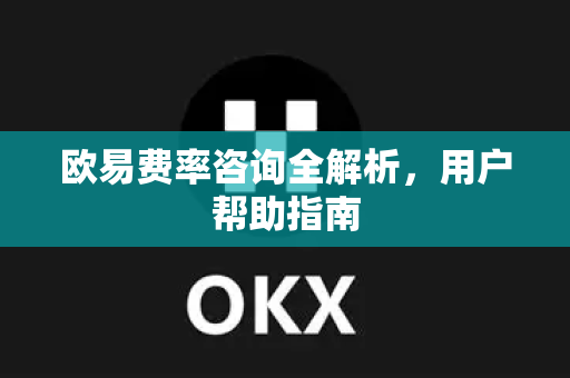 欧易费率咨询全解析，用户帮助指南