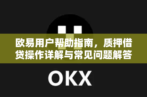 欧易用户帮助指南，质押借贷操作详解与常见问题解答