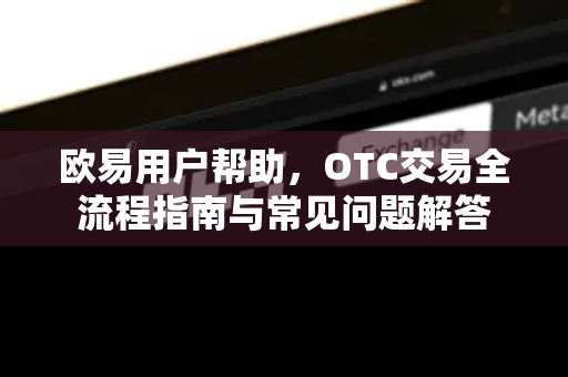 欧易用户帮助，OTC交易全流程指南与常见问题解答
