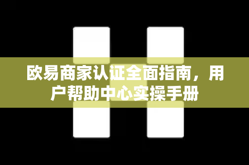 欧易商家认证全面指南，用户帮助中心实操手册