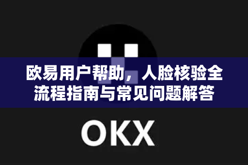 欧易用户帮助，人脸核验全流程指南与常见问题解答-第1张图片-下载欧易 - OKX注册 | 全球领先的安全性