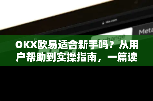 OKX欧易适合新手吗？从用户帮助到实操指南，一篇读懂-第1张图片-下载欧易 - OKX注册 | 全球领先的安全性