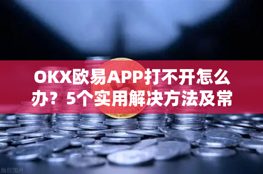 OKX欧易APP打不开怎么办？5个实用解决方法及常见问题解答-第1张图片-下载欧易 - OKX注册 | 全球领先的安全性