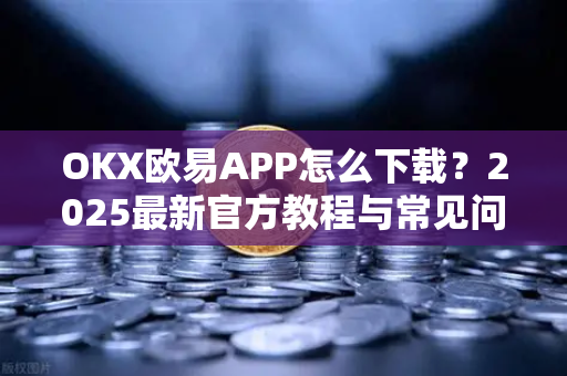 OKX欧易APP怎么下载？2025最新官方教程与常见问题解答-第1张图片-下载欧易 - OKX注册 | 全球领先的安全性