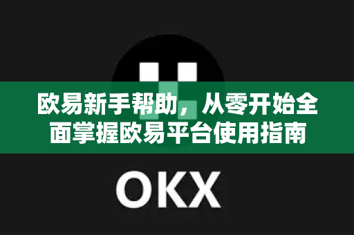 欧易新手帮助，从零开始全面掌握欧易平台使用指南