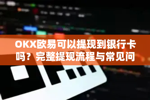 OKX欧易可以提现到银行卡吗？完整提现流程与常见问题全解析-第1张图片-下载欧易 - OKX注册 | 全球领先的安全性
