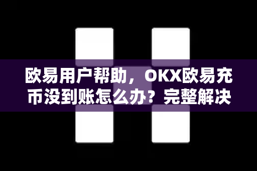 欧易用户帮助，OKX欧易充币没到账怎么办？完整解决方案与常见问题解答-第1张图片-下载欧易 - OKX注册 | 全球领先的安全性