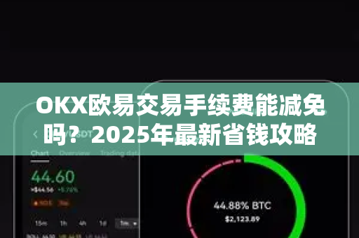 OKX欧易交易手续费能减免吗？2025年最新省钱攻略与实操指南-第1张图片-下载欧易 - OKX注册 | 全球领先的安全性