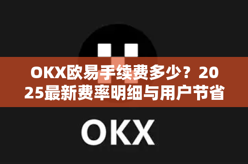 OKX欧易手续费多少？2025最新费率明细与用户节省攻略-第1张图片-下载欧易 - OKX注册 | 全球领先的安全性