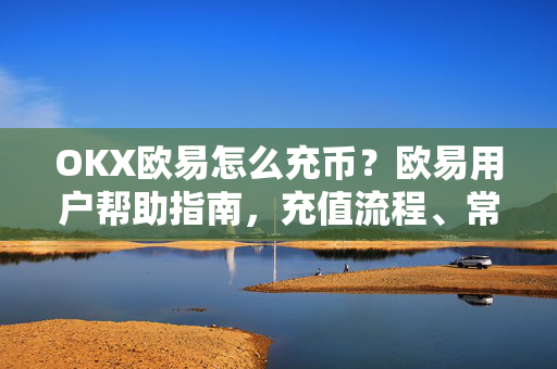 OKX欧易怎么充币？欧易用户帮助指南，充值流程、常见问题与安全须知-第1张图片-下载欧易 - OKX注册 | 全球领先的安全性