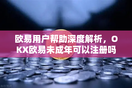 欧易用户帮助深度解析，OKX欧易未成年可以注册吗？合规注册与安全使用全攻略-第1张图片-下载欧易 - OKX注册 | 全球领先的安全性