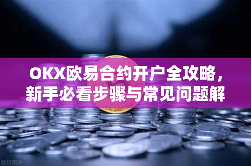 OKX欧易合约开户全攻略，新手必看步骤与常见问题解答-第1张图片-下载欧易 - OKX注册 | 全球领先的安全性