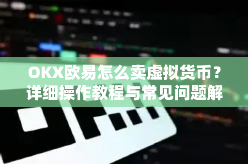 OKX欧易怎么卖虚拟货币？详细操作教程与常见问题解答
