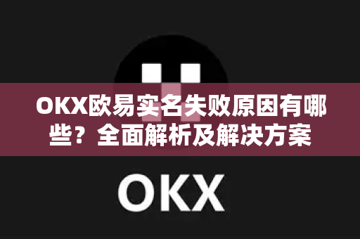 OKX欧易实名失败原因有哪些？全面解析及解决方案