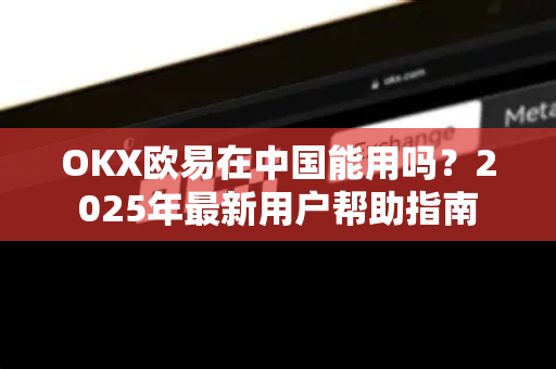 OKX欧易在中国能用吗？2025年最新用户帮助指南-第1张图片-下载欧易 - OKX注册 | 全球领先的安全性