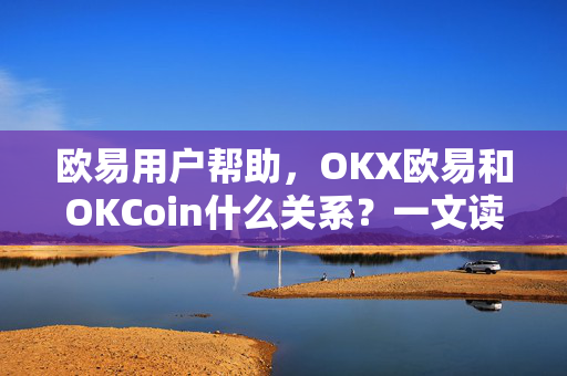 欧易用户帮助，OKX欧易和OKCoin什么关系？一文读懂历史、区别与选择-第1张图片-下载欧易 - OKX注册 | 全球领先的安全性