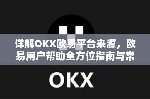 详解OKX欧易平台来源，欧易用户帮助全方位指南与常见问答-第1张图片-下载欧易 - OKX注册 | 全球领先的安全性