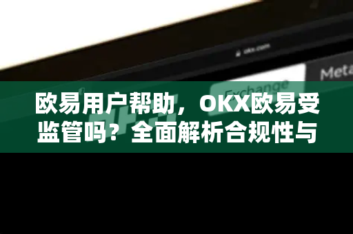 欧易用户帮助，OKX欧易受监管吗？全面解析合规性与资金安全
