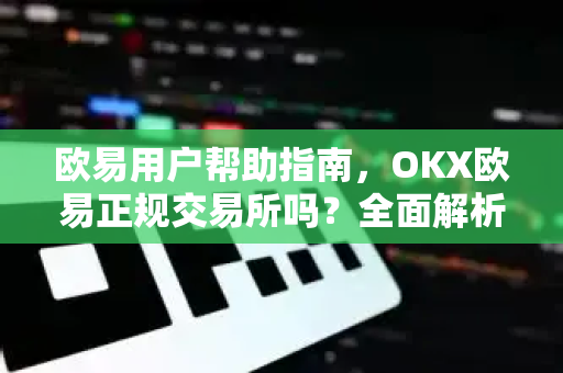欧易用户帮助指南，OKX欧易正规交易所吗？全面解析与安全使用建议-第1张图片-下载欧易 - OKX注册 | 全球领先的安全性