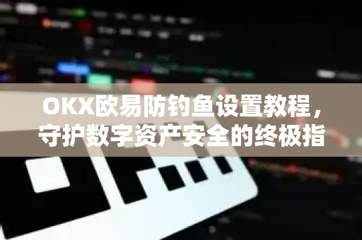 OKX欧易防钓鱼设置教程，守护数字资产安全的终极指南