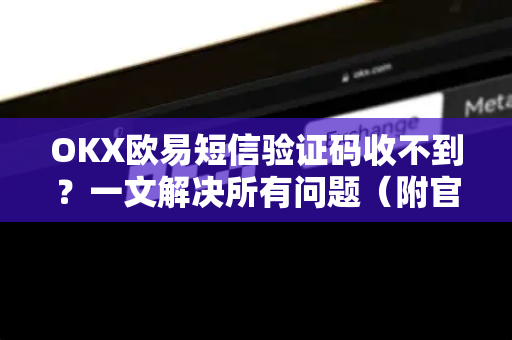 OKX欧易短信验证码收不到？一文解决所有问题（附官方指南）