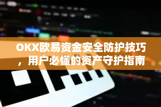 OKX欧易资金安全防护技巧，用户必懂的资产守护指南