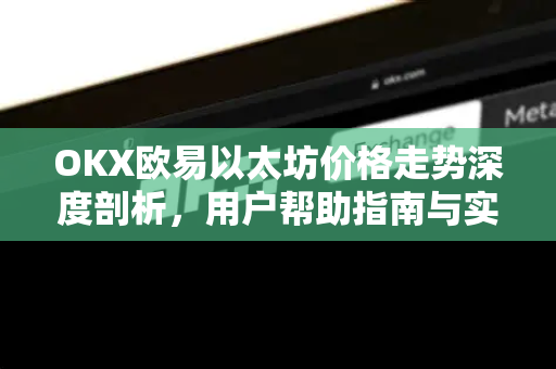 OKX欧易以太坊价格走势深度剖析，用户帮助指南与实战问答