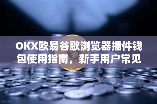 OKX欧易谷歌浏览器插件钱包使用指南，新手用户常见问题与解答-第1张图片-下载欧易 - OKX注册 | 全球领先的安全性