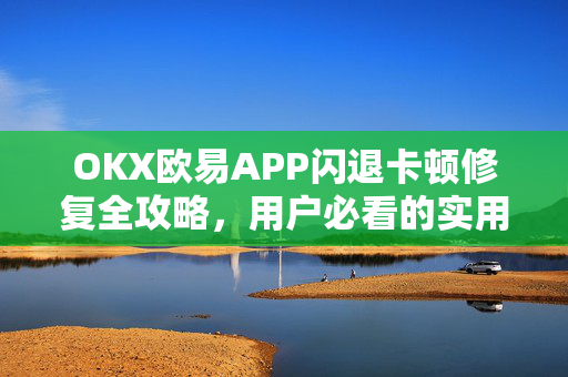 OKX欧易APP闪退卡顿修复全攻略，用户必看的实用指南
