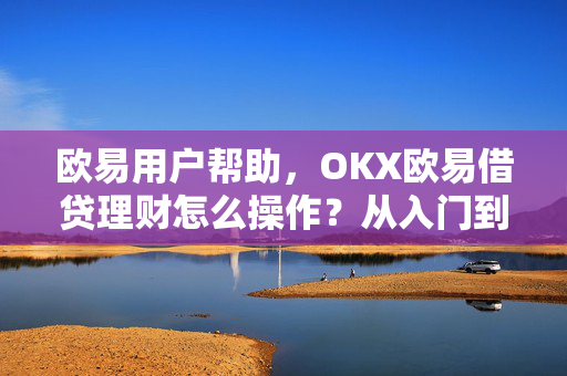 欧易用户帮助，OKX欧易借贷理财怎么操作？从入门到精通全攻略