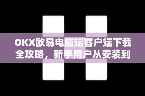 OKX欧易电脑端客户端下载全攻略，新手用户从安装到交易一步到位-第1张图片-下载欧易 - OKX注册 | 全球领先的安全性