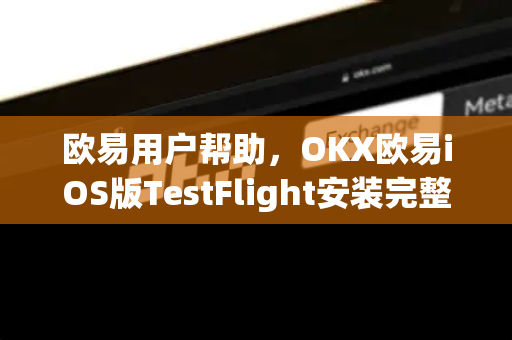 欧易用户帮助，OKX欧易iOS版TestFlight安装完整指南