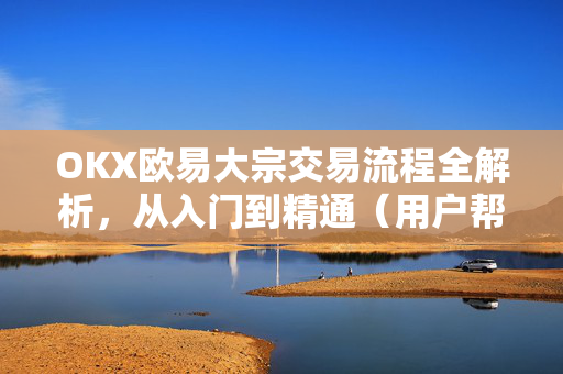 OKX欧易大宗交易流程全解析，从入门到精通（用户帮助指南）