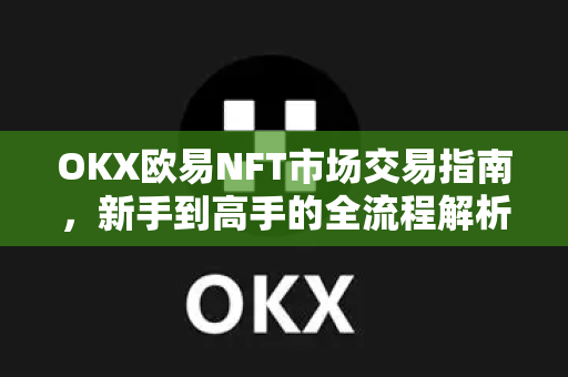 OKX欧易NFT市场交易指南，新手到高手的全流程解析