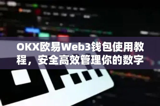 OKX欧易Web3钱包使用教程，安全高效管理你的数字资产