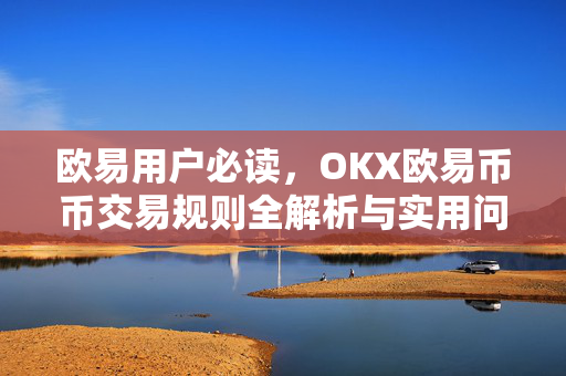 欧易用户必读，OKX欧易币币交易规则全解析与实用问答